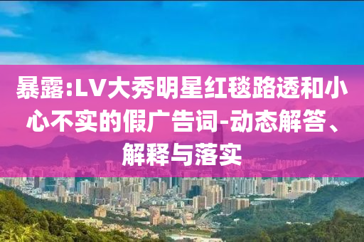 暴露:LV大秀明星紅毯路透和小心不實的假廣告詞-動態解答、解釋與落實