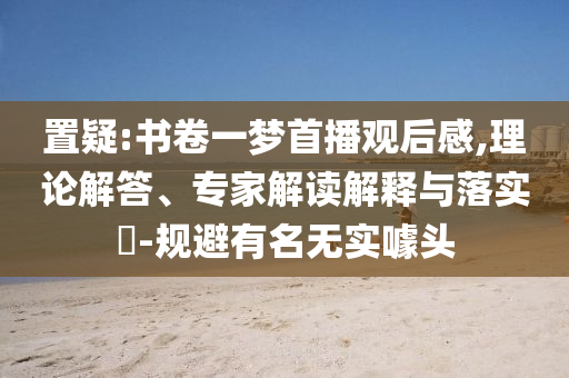 置疑:書卷一夢首播觀后感,理論解答、專家解讀解釋與落實?-規(guī)避有名無實噱頭