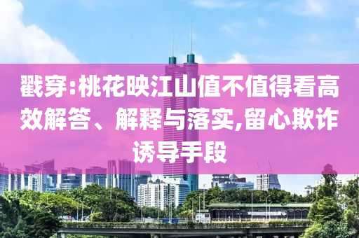 戳穿:桃花映江山值不值得看高效解答、解釋與落實,留心欺詐誘導手段