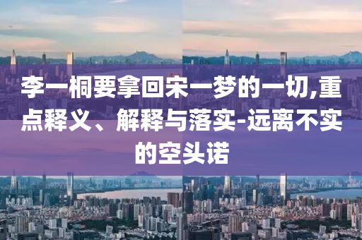 李一桐要拿回宋一夢(mèng)的一切,重點(diǎn)釋義、解釋與落實(shí)-遠(yuǎn)離不實(shí)的空頭諾