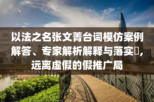 以法之名張文菁臺(tái)詞模仿案例解答、專家解析解釋與落實(shí)?,遠(yuǎn)離虛假的假推廣局