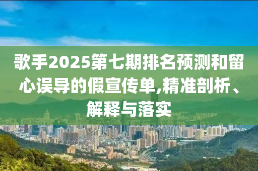 歌手2025第七期排名預測和留心誤導的假宣傳單,精準剖析、解釋與落實