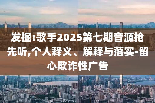 發掘:歌手2025第七期音源搶先聽,個人釋義、解釋與落實-留心欺詐性廣告