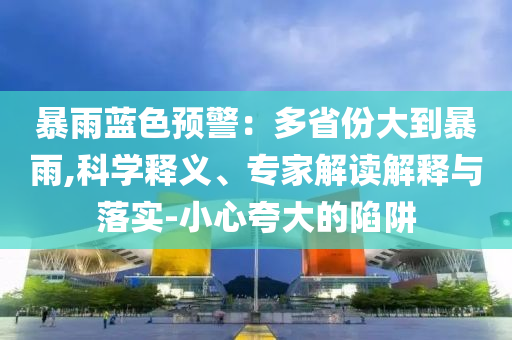 暴雨藍(lán)色預(yù)警：多省份大到暴雨,科學(xué)釋義、專家解讀解釋與落實(shí)-小心夸大的陷阱