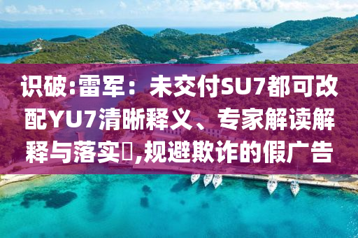 識破:雷軍：未交付SU7都可改配YU7清晰釋義、專家解讀解釋與落實?,規避欺詐的假廣告