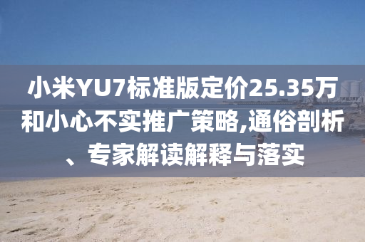 小米YU7標準版定價25.35萬和小心不實推廣策略,通俗剖析、專家解讀解釋與落實