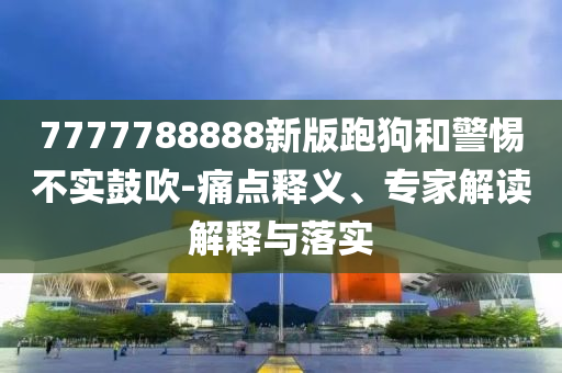 7777788888新版跑狗和警惕不實鼓吹-痛點釋義、專家解讀解釋與落實