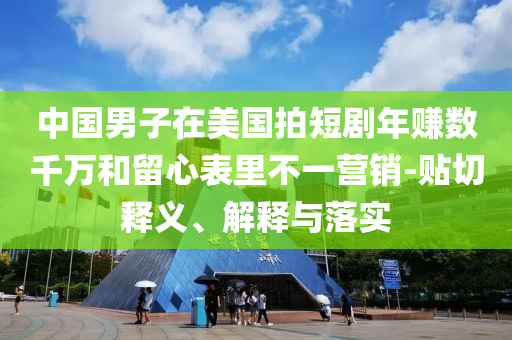 中國男子在美國拍短劇年賺數千萬和留心表里不一營銷-貼切釋義、解釋與落實