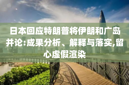 日本回應特朗普將伊朗和廣島并論:成果分析、解釋與落實,留心虛假渲染