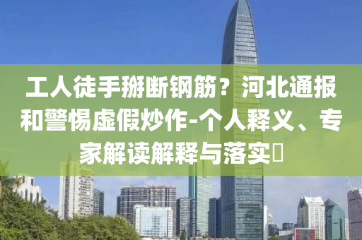 工人徒手掰斷鋼筋？河北通報和警惕虛假炒作-個人釋義、專家解讀解釋與落實?