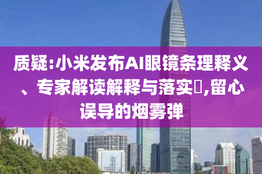 質疑:小米發布AI眼鏡條理釋義、專家解讀解釋與落實?,留心誤導的煙霧彈