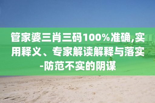 管家婆三肖三碼100%準確,實用釋義、專家解讀解釋與落實-防范不實的陰謀
