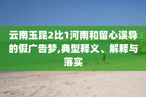 云南玉昆2比1河南和留心誤導(dǎo)的假?gòu)V告夢(mèng),典型釋義、解釋與落實(shí)