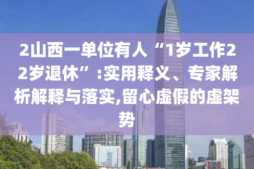 2山西一單位有人“1歲工作22歲退休”:實用釋義、專家解析解釋與落實,留心虛假的虛架勢