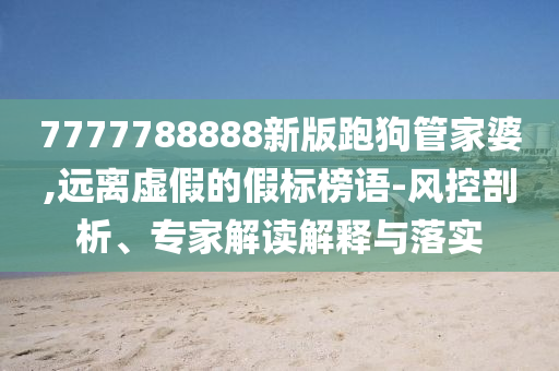 7777788888新版跑狗管家婆,遠離虛假的假標榜語-風控剖析、專家解讀解釋與落實