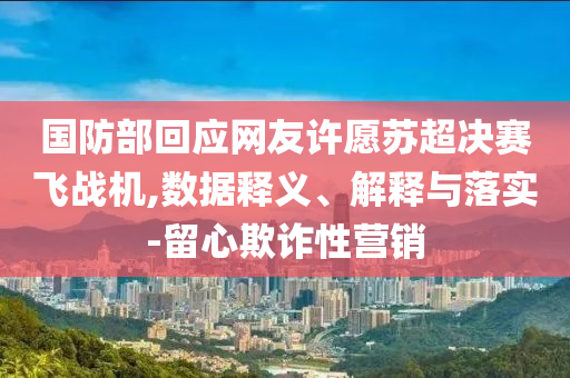 國防部回應網友許愿蘇超決賽飛戰機,數據釋義、解釋與落實-留心欺詐性營銷