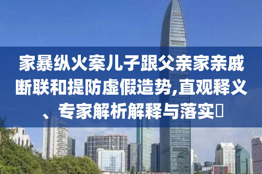 家暴縱火案兒子跟父親家親戚斷聯和提防虛假造勢,直觀釋義、專家解析解釋與落實?