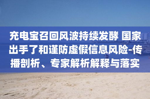 充電寶召回風波持續(xù)發(fā)酵 國家出手了和謹防虛假信息風險-傳播剖析、專家解析解釋與落實