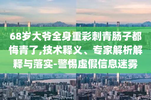 68歲大爺全身重彩刺青腸子都悔青了,技術(shù)釋義、專家解析解釋與落實-警惕虛假信息迷霧