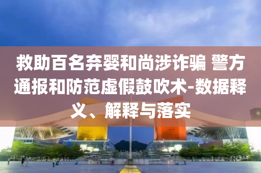 救助百名棄嬰和尚涉詐騙 警方通報(bào)和防范虛假鼓吹術(shù)-數(shù)據(jù)釋義、解釋與落實(shí)