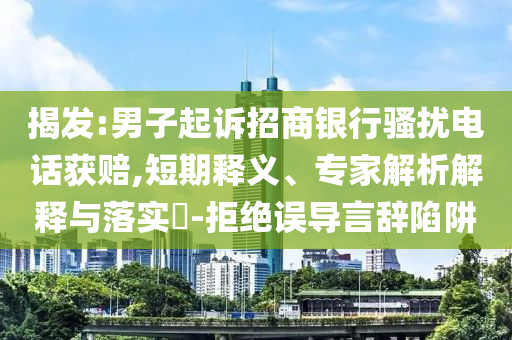 揭發(fā):男子起訴招商銀行騷擾電話獲賠,短期釋義、專家解析解釋與落實?-拒絕誤導言辭陷阱