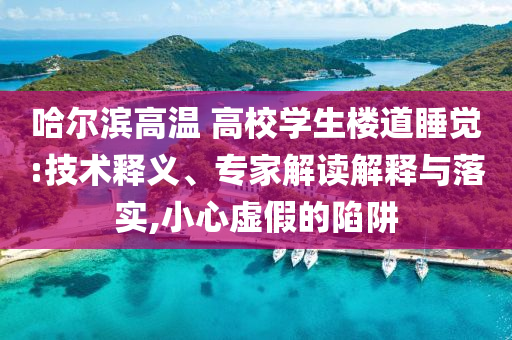 哈爾濱高溫 高校學生樓道睡覺:技術釋義、專家解讀解釋與落實,小心虛假的陷阱