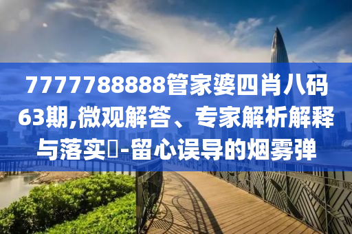 7777788888管家婆四肖八碼63期,微觀解答、專家解析解釋與落實?-留心誤導的煙霧彈