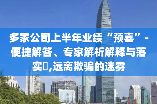 多家公司上半年業(yè)績(jī)“預(yù)喜”-便捷解答、專家解析解釋與落實(shí)?,遠(yuǎn)離欺騙的迷霧