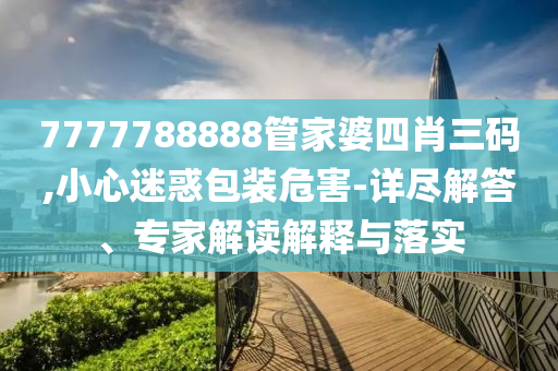 7777788888管家婆四肖三碼,小心迷惑包裝危害-詳盡解答、專家解讀解釋與落實