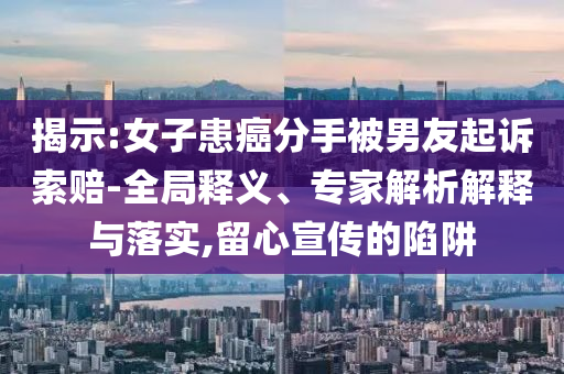 揭示:女子患癌分手被男友起訴索賠-全局釋義、專家解析解釋與落實,留心宣傳的陷阱