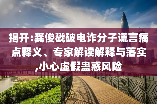 揭開:龔俊戳破電詐分子謊言痛點釋義、專家解讀解釋與落實,小心虛假蠱惑風險