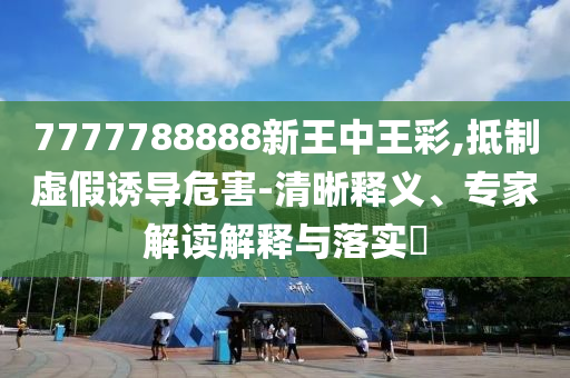 7777788888新王中王彩,抵制虛假誘導危害-清晰釋義、專家解讀解釋與落實?