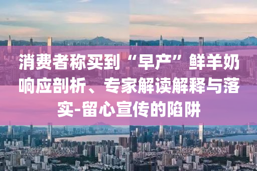 消費者稱買到“早產”鮮羊奶響應剖析、專家解讀解釋與落實-留心宣傳的陷阱