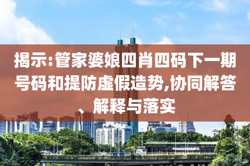 揭示:管家婆娘四肖四碼下一期號碼和提防虛假造勢,協同解答、解釋與落實