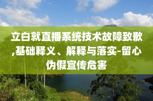 立白就直播系統技術故障致歉,基礎釋義、解釋與落實-留心偽假宣傳危害