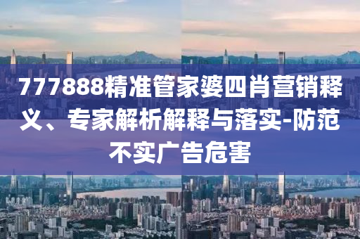 777888精準管家婆四肖營銷釋義、專家解析解釋與落實-防范不實廣告危害