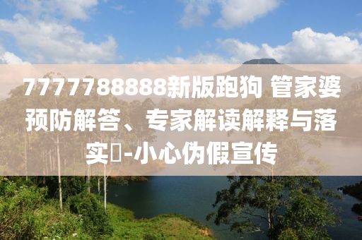 7777788888新版跑狗 管家婆預(yù)防解答、專家解讀解釋與落實?-小心偽假宣傳