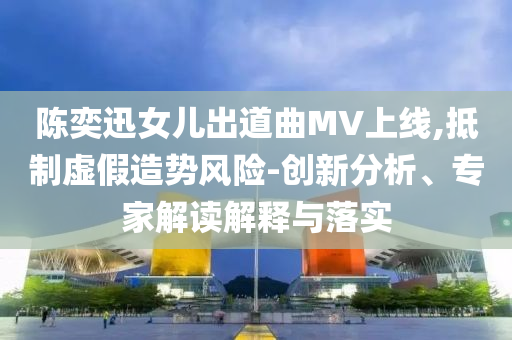陳奕迅女兒出道曲MV上線,抵制虛假造勢風險-創新分析、專家解讀解釋與落實