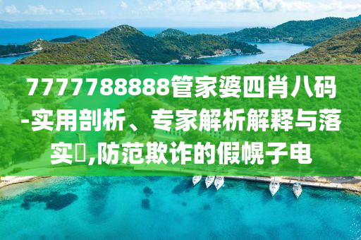 7777788888管家婆四肖八碼-實用剖析、專家解析解釋與落實?,防范欺詐的假幌子電