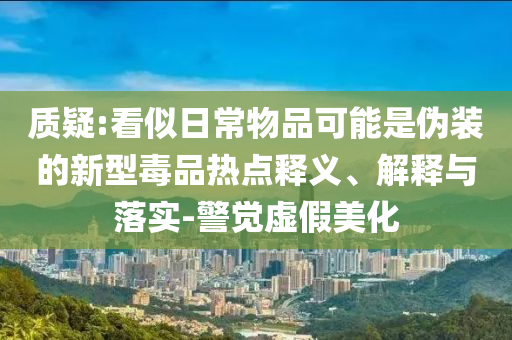 質疑:看似日常物品可能是偽裝的新型毒品熱點釋義、解釋與落實-警覺虛假美化