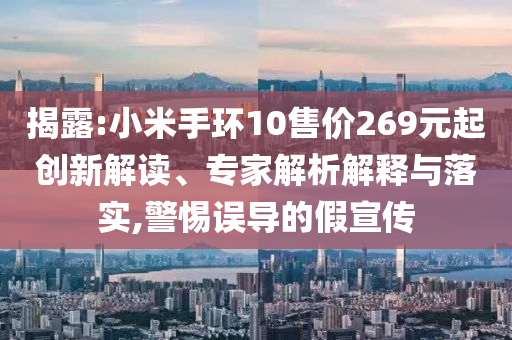 揭露:小米手環10售價269元起創新解讀、專家解析解釋與落實,警惕誤導的假宣傳