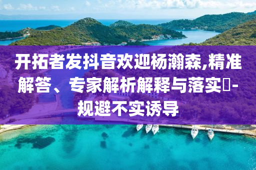 開拓者發抖音歡迎楊瀚森,精準解答、專家解析解釋與落實?-規避不實誘導