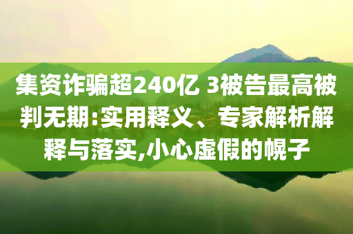 集資詐騙超240億 3被告最高被判無期:實用釋義、專家解析解釋與落實,小心虛假的幌子