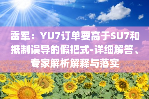 雷軍：YU7訂單要高于SU7和抵制誤導的假把式-詳細解答、專家解析解釋與落實