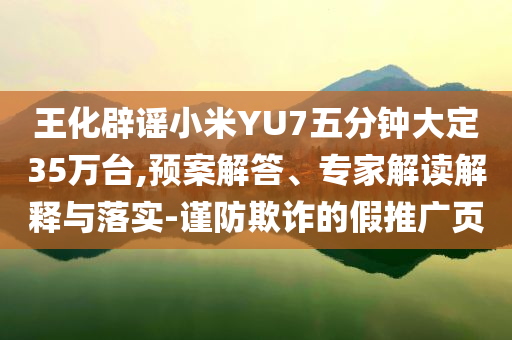 王化辟謠小米YU7五分鐘大定35萬臺,預案解答、專家解讀解釋與落實-謹防欺詐的假推廣頁