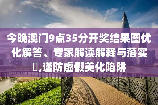 今晚澳門9點35分開獎結果圖優化解答、專家解讀解釋與落實?,謹防虛假美化陷阱