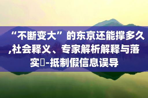 “不斷變大”的東京還能撐多久,社會釋義、專家解析解釋與落實?-抵制假信息誤導