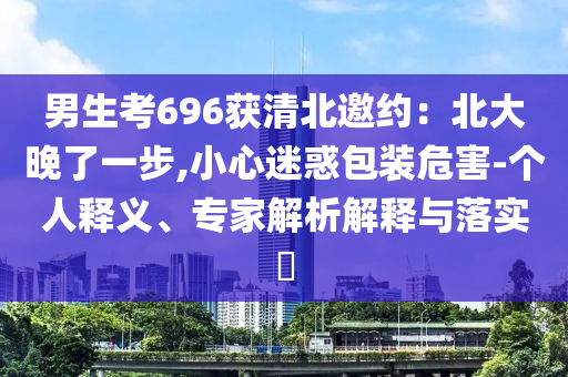 男生考696獲清北邀約：北大晚了一步,小心迷惑包裝危害-個人釋義、專家解析解釋與落實?
