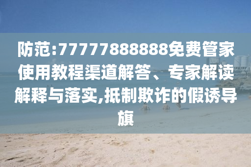 防范:77777888888免費管家使用教程渠道解答、專家解讀解釋與落實,抵制欺詐的假誘導旗