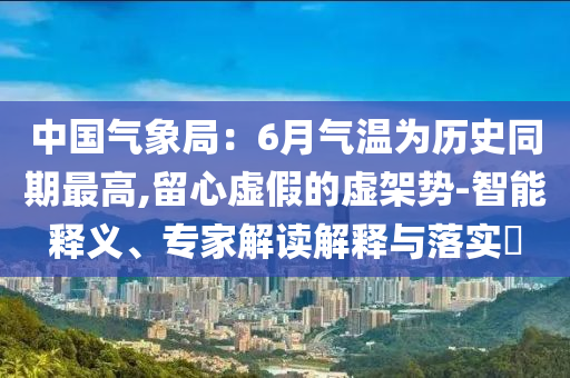 中國氣象局：6月氣溫為歷史同期最高,留心虛假的虛架勢-智能釋義、專家解讀解釋與落實?